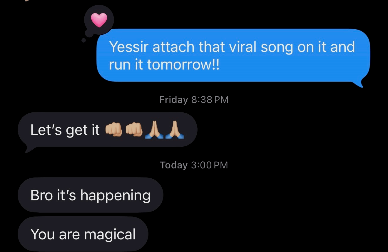 Text message thread: attach that viral song and run it tomorrow. Next day: Bro it is happening. You are magical